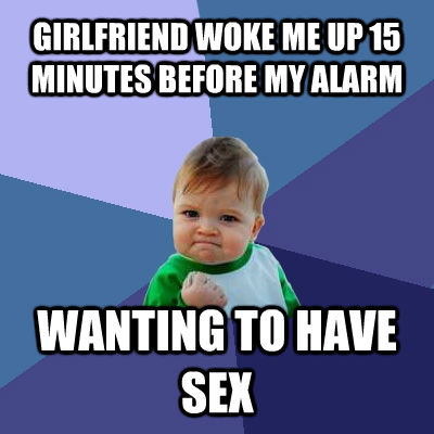 GIRLFRIEND WOKE ME UP 15 MINUTES BEFORE MY ALARM WANTING TO HAVE SEX  Success Kid