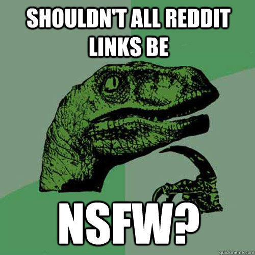 Shouldn't all reddit links be nsfw? - Shouldn't all reddit links be nsfw?  Philosoraptor