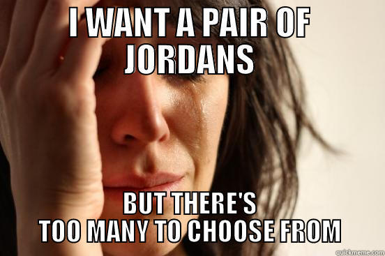 I WANT A PAIR OF JORDANS BUT THERE'S TOO MANY TO CHOOSE FROM First World Problems