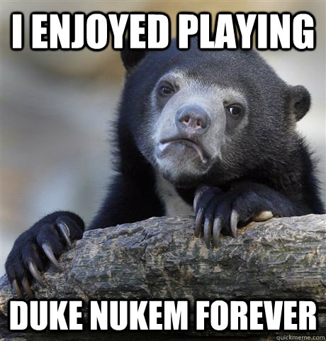 I enjoyed playing Duke Nukem Forever  Confession Bear