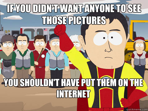 if you didn't want anyone to see those pictures you shouldn't have put them on the internet  Captain Hindsight