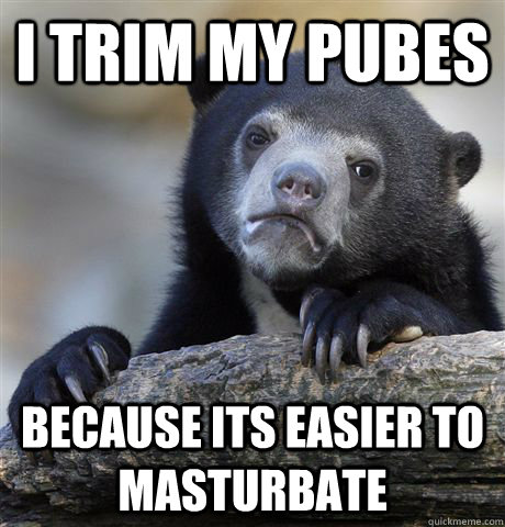 I trim my pubes because its easier to masturbate  - I trim my pubes because its easier to masturbate   Confession Bear