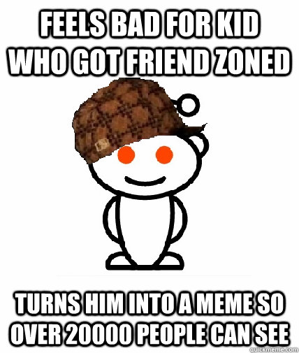 Feels bad for kid who got friend zoned Turns him into a meme so over 20000 people can see - Feels bad for kid who got friend zoned Turns him into a meme so over 20000 people can see  Scumbag Reddit