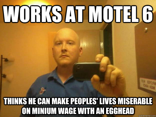 works at motel 6 thinks he can make peoples' lives miserable on minium wage with an egghead - works at motel 6 thinks he can make peoples' lives miserable on minium wage with an egghead  Egghead CJ