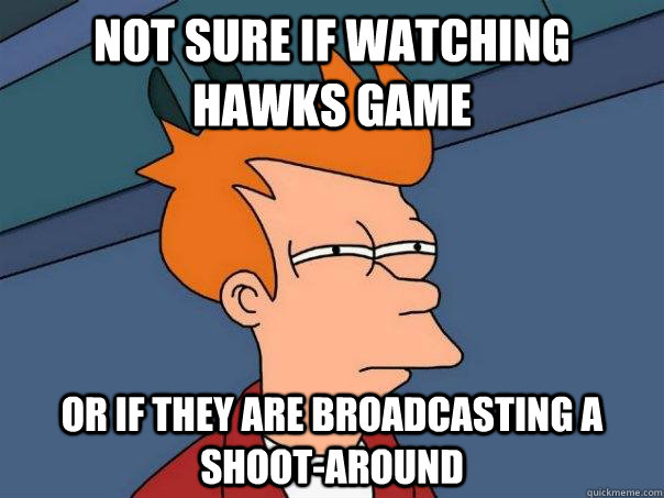 Not sure if watching Hawks game Or if they are broadcasting a shoot-around  Futurama Fry