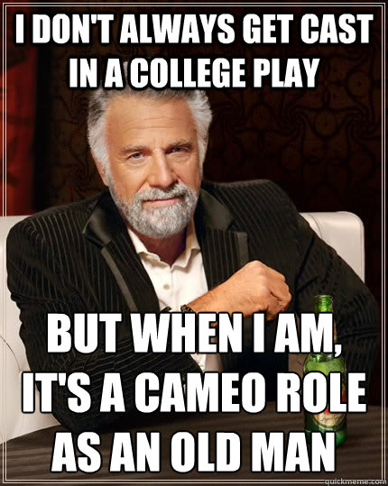 I don't Always get cast in a college play but when I am, it's a cameo role as an old man
  The Most Interesting Man In The World