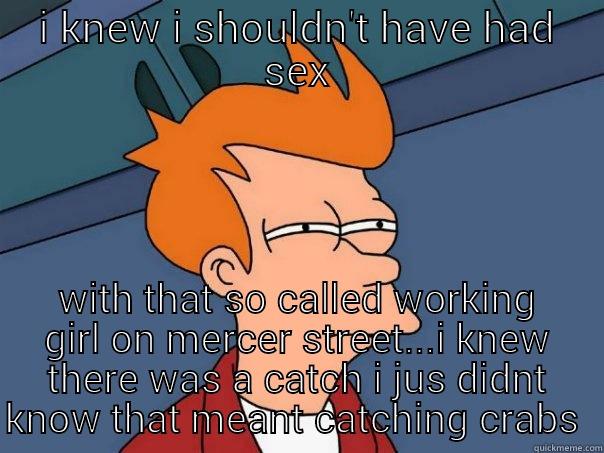 I KNEW I SHOULDN'T HAVE HAD SEX WITH THAT SO CALLED WORKING GIRL ON MERCER STREET...I KNEW THERE WAS A CATCH I JUS DIDNT KNOW THAT MEANT CATCHING CRABS  Futurama Fry