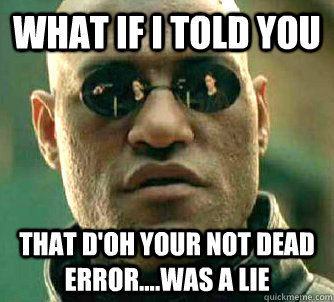 What if I told you That D'oh your not dead error....was a lie  What if I told you