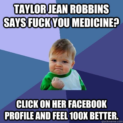 Taylor Jean Robbins says Fuck you Medicine? Click on her Facebook Profile and feel 100x better.  Success Kid