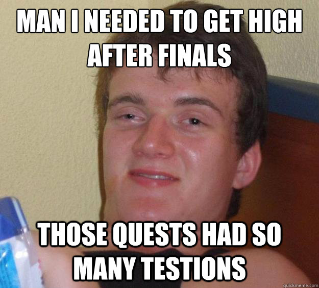 Man I needed to get high after finals Those quests had so many testions  10 Guy