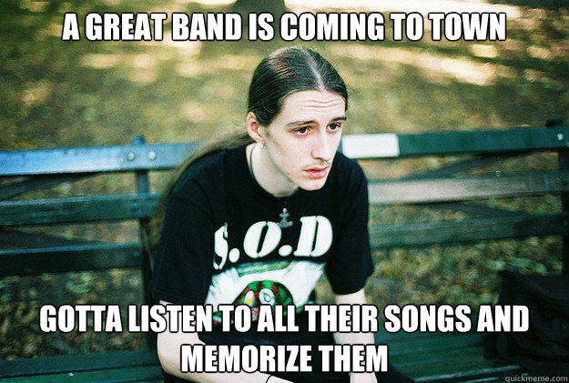 A great band is coming to town gotta listen to all their songs and memorize them  First World Metal Problems