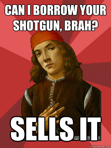 can I borrow your shotgun, brah? sells it - can I borrow your shotgun, brah? sells it  Scumbag Stefano