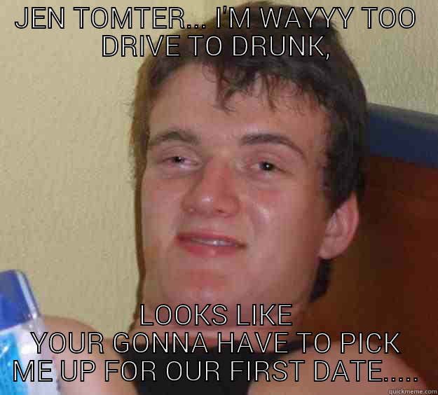 JEN TOMTER... I'M WAYYY TOO DRIVE TO DRUNK, LOOKS LIKE YOUR GONNA HAVE TO PICK ME UP FOR OUR FIRST DATE..... 10 Guy