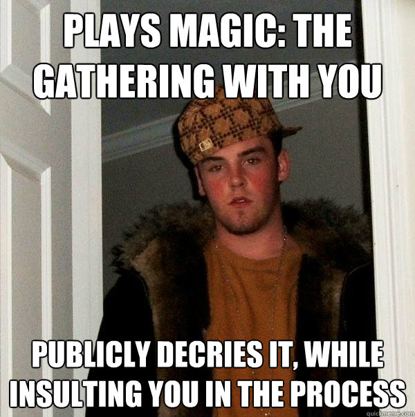 Plays magic: the gathering with you  Publicly decries it, while insulting you in the process  Scumbag Steve