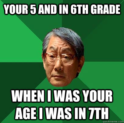 Your 5 and in 6th grade when I was your age i was in 7th  High Expectations Asian Father