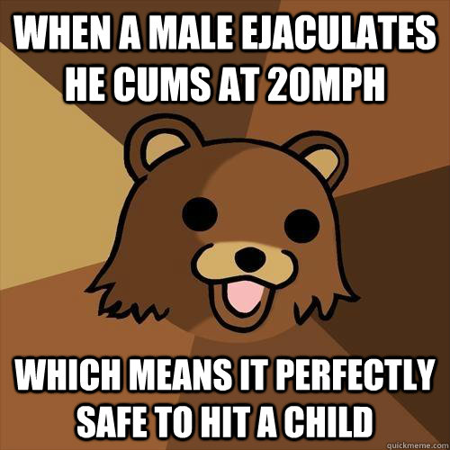 When a male ejaculates he cums at 20mph which means it perfectly safe to hit a child  Pedobear