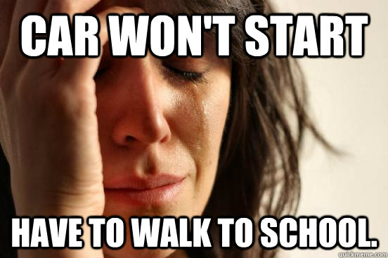 Car won't start Have to walk to school. - Car won't start Have to walk to school.  First World Problems