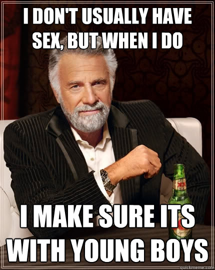 I don't usually have sex, but when i do I make sure its with young boys   The Most Interesting Man In The World