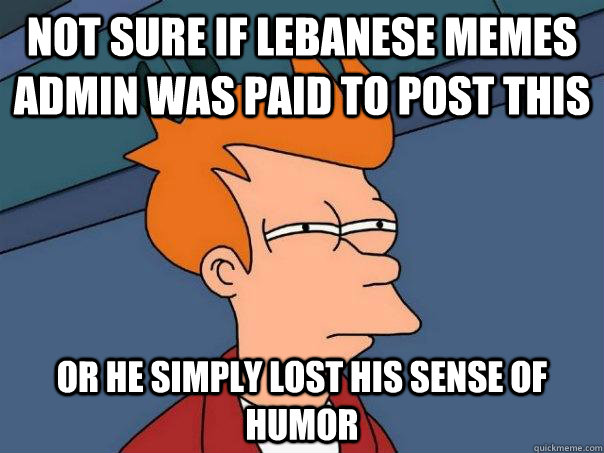 Not sure if Lebanese memes admin was paid to post this Or he simply lost his sense of humor  Futurama Fry