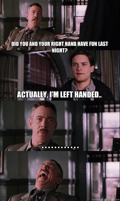 Did you and your right hand have fun last night? Actually, I'm left handed.. . . . . . . . . . . . .       JJ Jameson