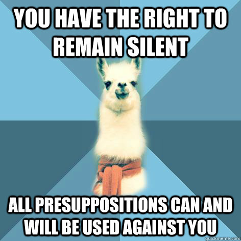 you have the right to remain silent all presuppositions can and will be used against you - you have the right to remain silent all presuppositions can and will be used against you  Linguist Llama