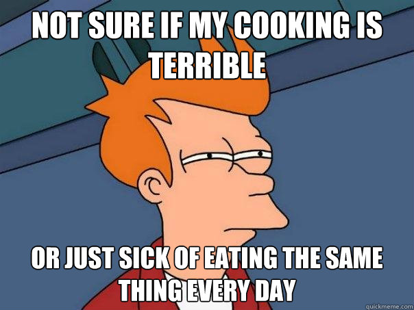 not sure if my cooking is terrible or just sick of eating the same thing every day - not sure if my cooking is terrible or just sick of eating the same thing every day  Futurama Fry