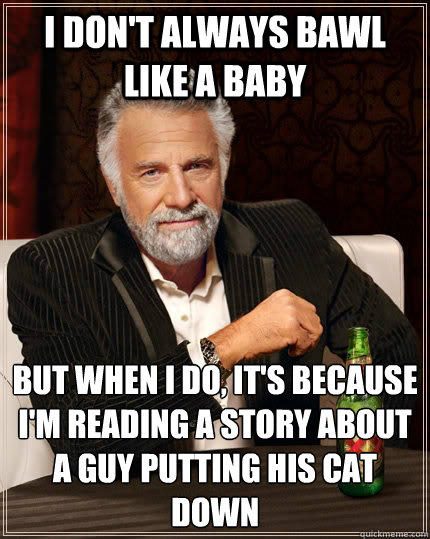 I don't always bawl like a baby but when I do, it's because i'm reading a story about a guy putting his cat down  The Most Interesting Man In The World