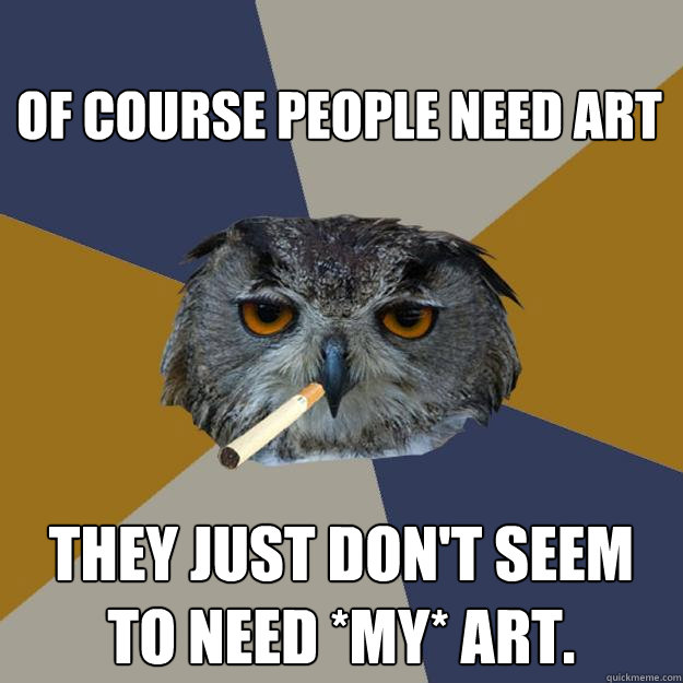 Of course people need art They just don't seem to need *my* art.  
