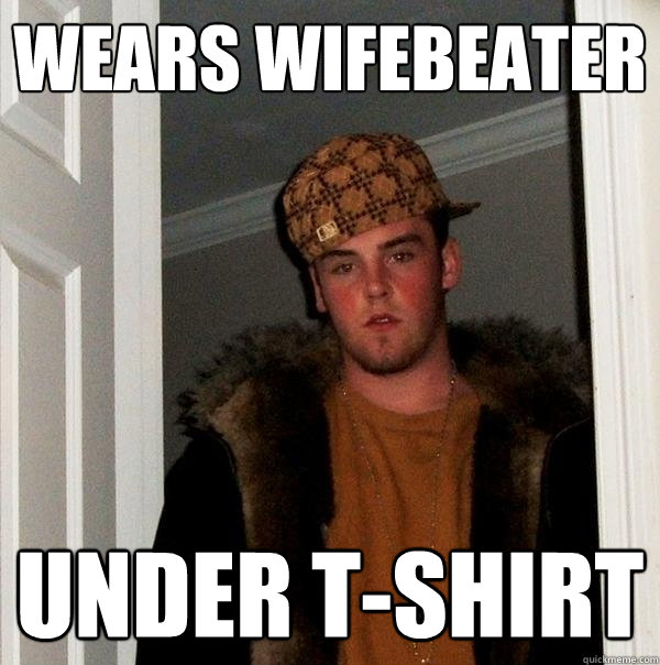 Wears wifebeater under t-shirt - Wears wifebeater under t-shirt  Scumbag Steve