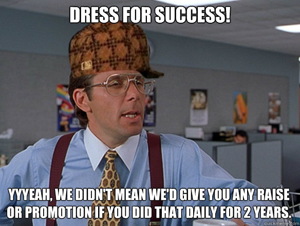 Dress for Success! yyyeah, we didn't mean we'd give you any raise or promotion if you did that daily for 2 years. - Dress for Success! yyyeah, we didn't mean we'd give you any raise or promotion if you did that daily for 2 years.  Misc