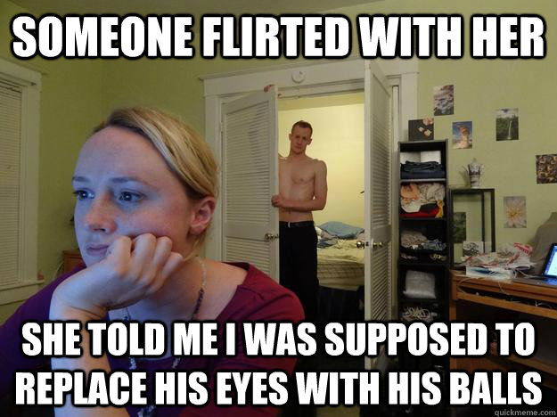 someone flirted with her she told me i was supposed to replace his eyes with his balls  Redditors Husband