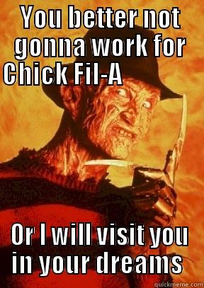 YOU BETTER NOT GONNA WORK FOR CHICK FIL-A                                                             OR I WILL VISIT YOU IN YOUR DREAMS  Misc