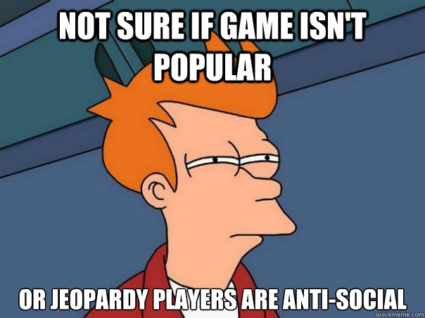 not sure if game isn't popular or jeopardy players are anti-social  Futurama Fry