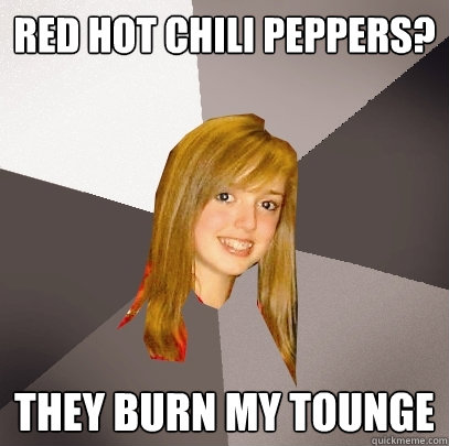 Red hot chili peppers? they burn my tounge   Musically Oblivious 8th Grader