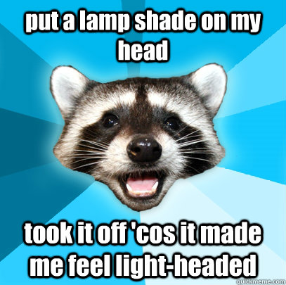 put a lamp shade on my head took it off 'cos it made me feel light-headed - put a lamp shade on my head took it off 'cos it made me feel light-headed  Lame Pun Coon