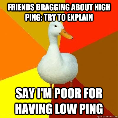 Friends bragging about high ping: try to explain Say I'm poor for having low ping - Friends bragging about high ping: try to explain Say I'm poor for having low ping  Tech Impaired Duck