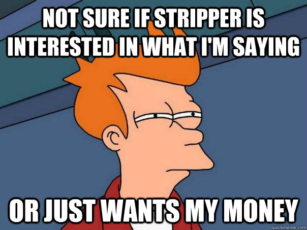 Not sure if stripper is interested in what i'm saying Or just wants my money  Futurama Fry