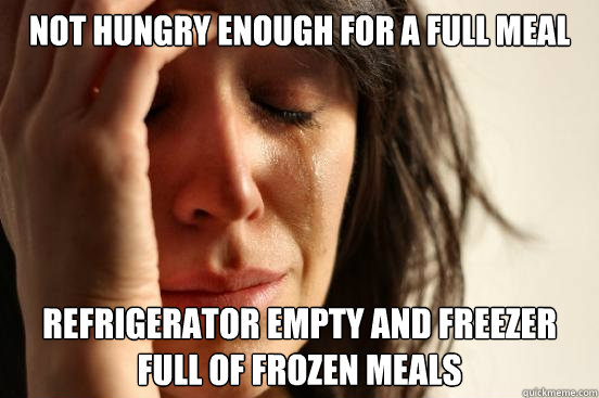 Not hungry enough for a full meal Refrigerator empty and freezer full of frozen meals  First World Problems