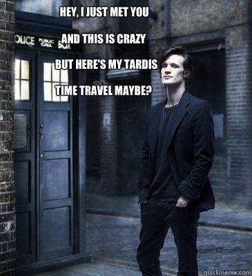 Hey, i just met you and this is crazy but here's my tardis time travel maybe? - Hey, i just met you and this is crazy but here's my tardis time travel maybe?  time travel maybe