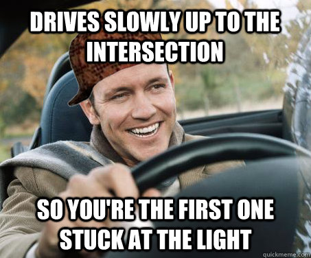 Drives slowly up to the intersection so you're the first one stuck at the light - Drives slowly up to the intersection so you're the first one stuck at the light  SCUMBAG DRIVER