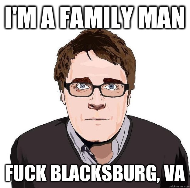 I'm a family man Fuck Blacksburg, VA  Always Online Adam Orth