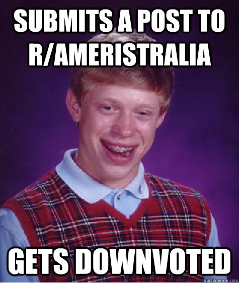 Submits a post to r/Ameristralia Gets downvoted - Submits a post to r/Ameristralia Gets downvoted  Bad Luck Brian