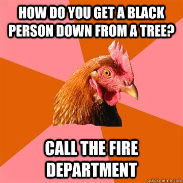 How do you get a black person down from a tree? call the fire department  Anti-Joke Chicken