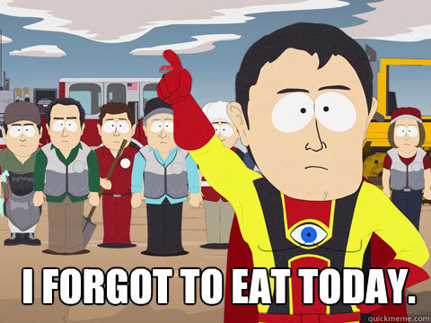  I forgot to eat today.  Captain Hindsight