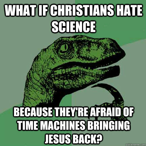 What if Christians hate science because they're afraid of time machines bringing Jesus back?  Philosoraptor