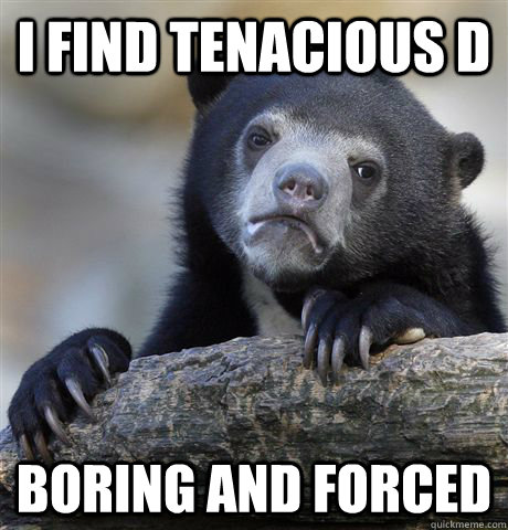 I find Tenacious D Boring and forced - I find Tenacious D Boring and forced  Confession Bear