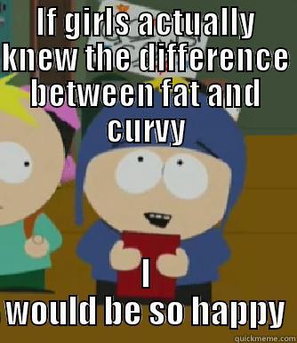 IF GIRLS ACTUALLY KNEW THE DIFFERENCE BETWEEN FAT AND CURVY I WOULD BE SO HAPPY Craig - I would be so happy