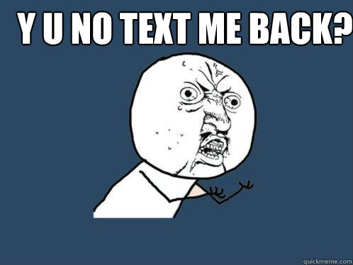 Y U NO TEXT ME BACK?  - Y U NO TEXT ME BACK?   Y U No