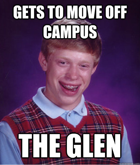 Gets to move off  campus The Glen  Bad Luck Brian