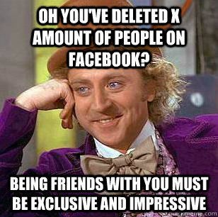 Oh You've deleted X amount of People on Facebook? Being friends with you must be exclusive and impressive  Condescending Wonka